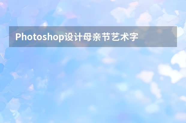 Photoshop设计母亲节艺术字海报教程 Photoshop设计七夕情人节商场促销海报